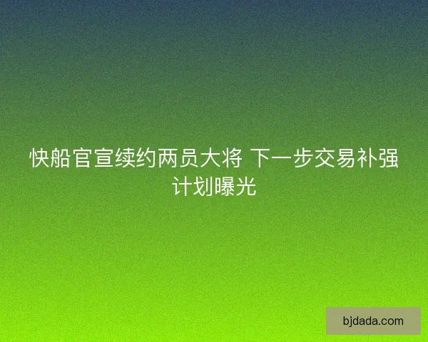 快船官宣续约两员大将 下一步交易补强计划曝光