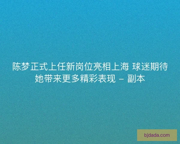 陈梦正式上任新岗位亮相上海 球迷期待她带来更多精彩表现 - 副本