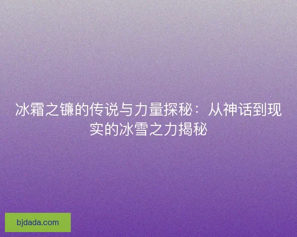 冰霜之镰的传说与力量探秘：从神话到现实的冰雪之力揭秘