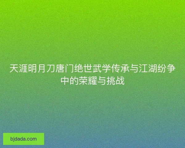 天涯明月刀唐门绝世武学传承与江湖纷争中的荣耀与挑战
