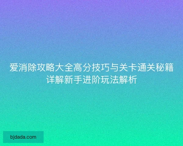爱消除攻略大全高分技巧与关卡通关秘籍详解新手进阶玩法解析