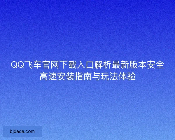 QQ飞车官网下载入口解析最新版本安全高速安装指南与玩法体验