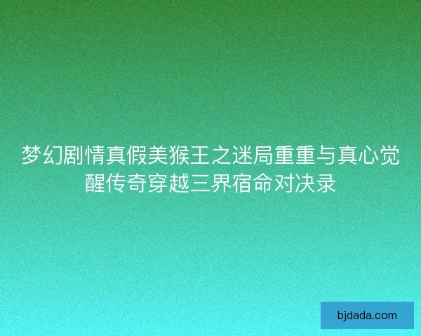 梦幻剧情真假美猴王之迷局重重与真心觉醒传奇穿越三界宿命对决录