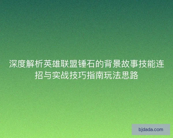深度解析英雄联盟锤石的背景故事技能连招与实战技巧指南玩法思路