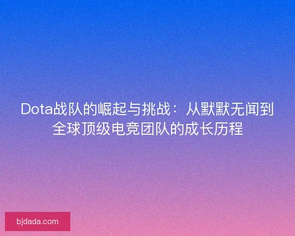 Dota战队的崛起与挑战：从默默无闻到全球顶级电竞团队的成长历程