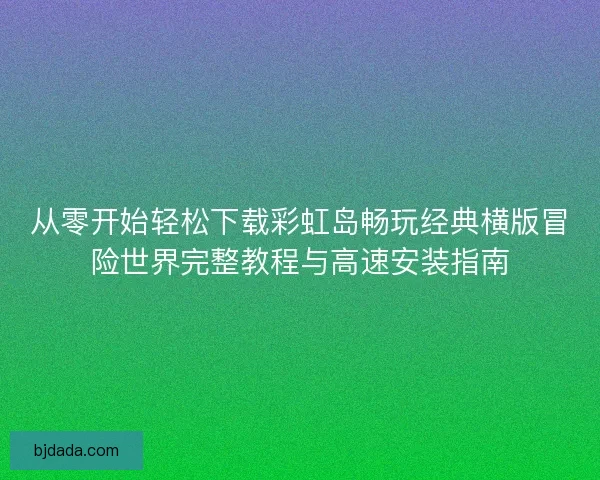从零开始轻松下载彩虹岛畅玩经典横版冒险世界完整教程与高速安装指南