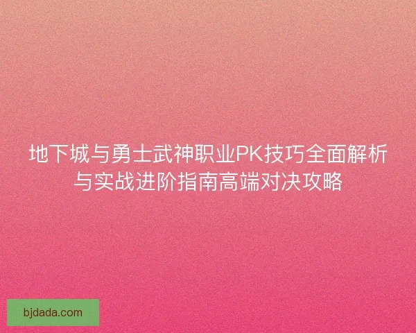 地下城与勇士武神职业PK技巧全面解析与实战进阶指南高端对决攻略