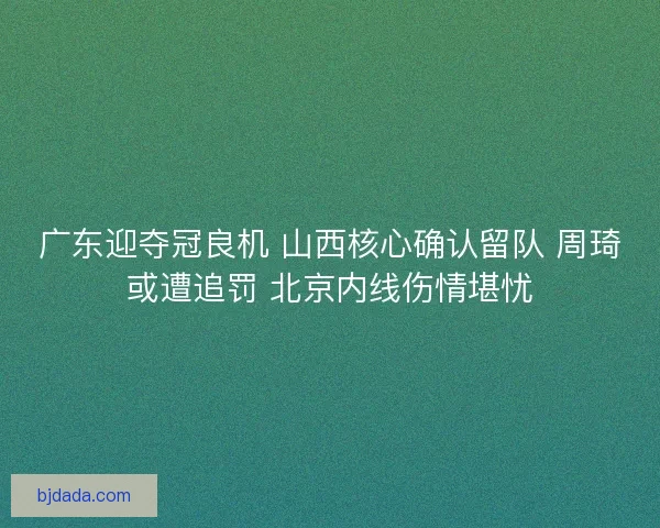 广东迎夺冠良机 山西核心确认留队 周琦或遭追罚 北京内线伤情堪忧