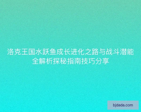 洛克王国水跃鱼成长进化之路与战斗潜能全解析探秘指南技巧分享