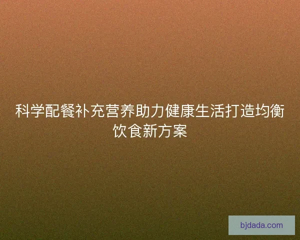 科学配餐补充营养助力健康生活打造均衡饮食新方案