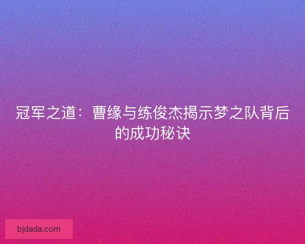 冠军之道：曹缘与练俊杰揭示梦之队背后的成功秘诀