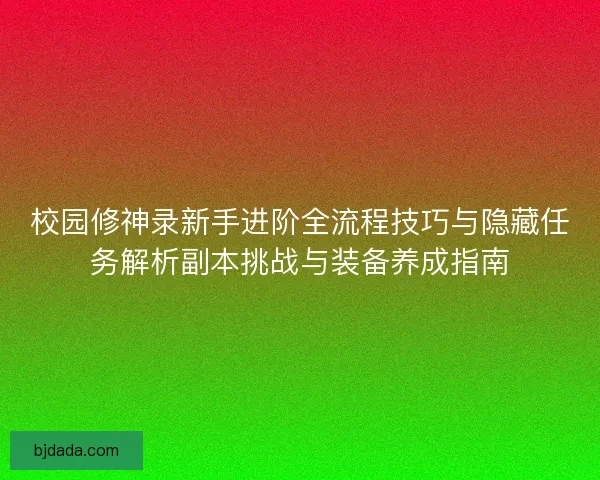 校园修神录新手进阶全流程技巧与隐藏任务解析副本挑战与装备养成指南