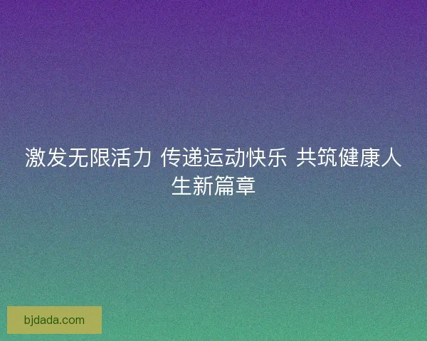 激发无限活力 传递运动快乐 共筑健康人生新篇章