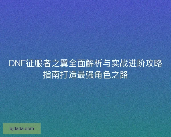 DNF征服者之翼全面解析与实战进阶攻略指南打造最强角色之路