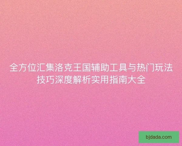 全方位汇集洛克王国辅助工具与热门玩法技巧深度解析实用指南大全