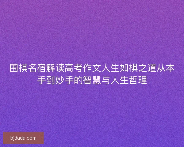 围棋名宿解读高考作文人生如棋之道从本手到妙手的智慧与人生哲理