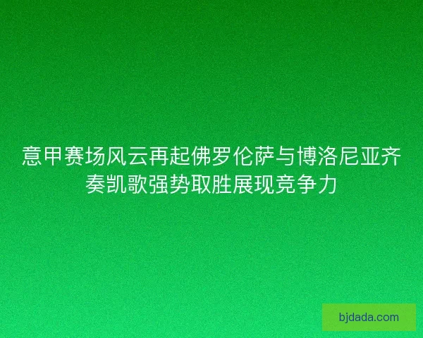 意甲赛场风云再起佛罗伦萨与博洛尼亚齐奏凯歌强势取胜展现竞争力