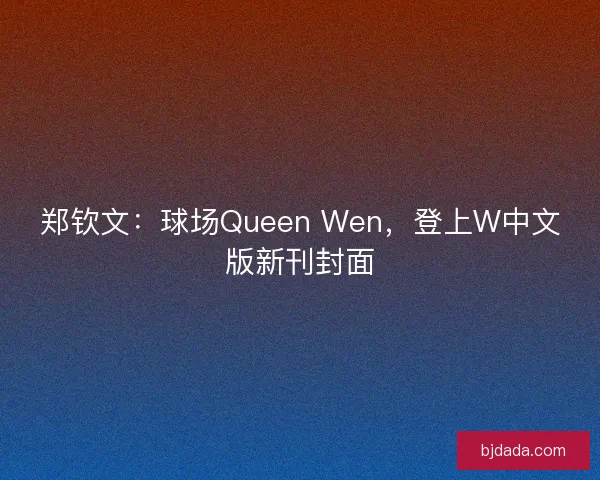 郑钦文：球场Queen Wen，登上W中文版新刊封面