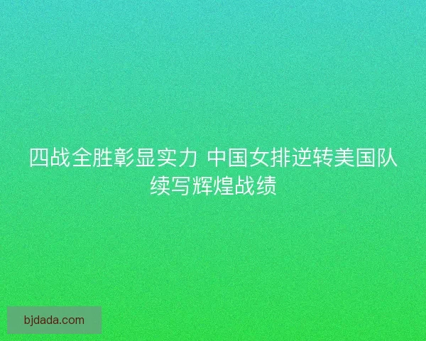 四战全胜彰显实力 中国女排逆转美国队续写辉煌战绩