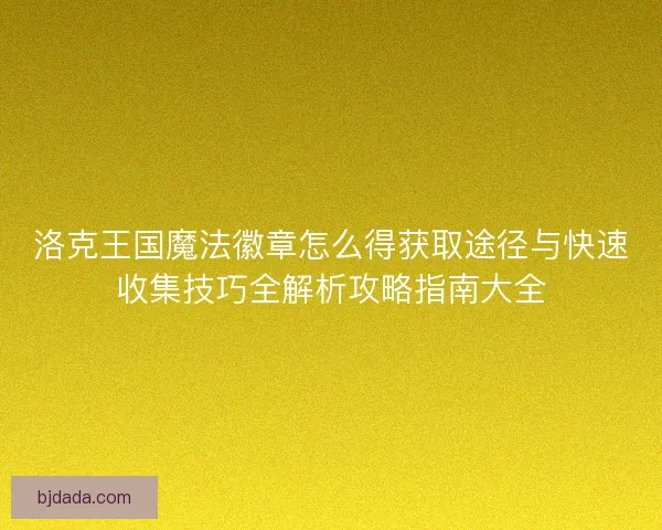 洛克王国魔法徽章怎么得获取途径与快速收集技巧全解析攻略指南大全