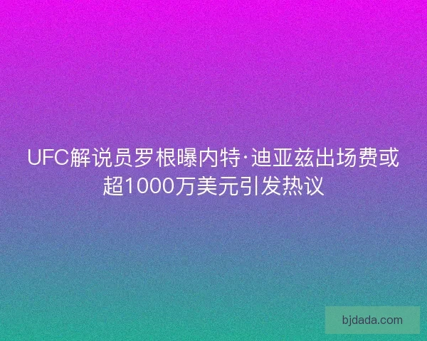 UFC解说员罗根曝内特·迪亚兹出场费或超1000万美元引发热议