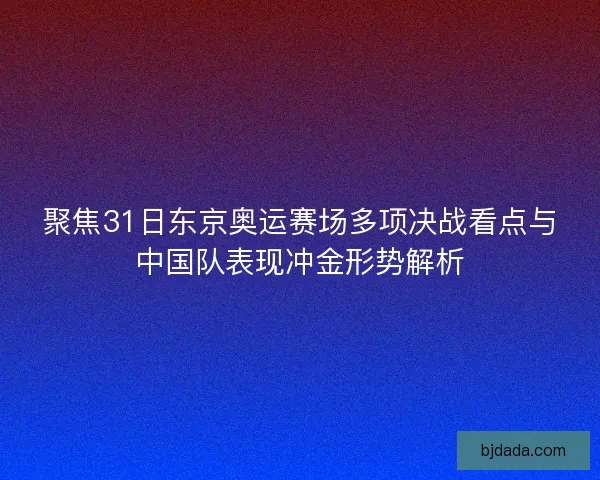 聚焦31日东京奥运赛场多项决战看点与中国队表现冲金形势解析