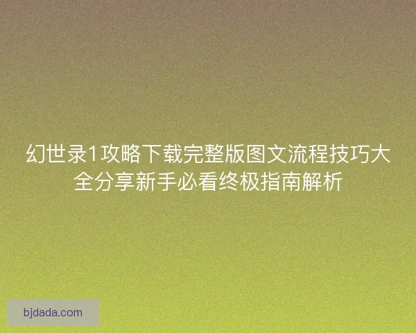 幻世录1攻略下载完整版图文流程技巧大全分享新手必看终极指南解析
