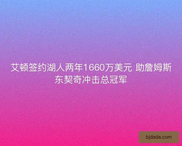 艾顿签约湖人两年1660万美元 助詹姆斯东契奇冲击总冠军