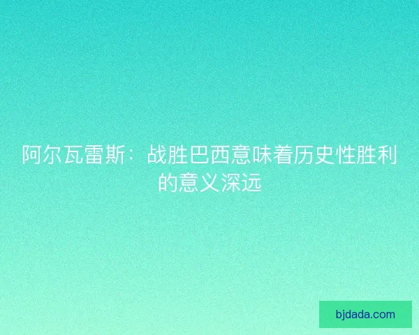 阿尔瓦雷斯：战胜巴西意味着历史性胜利的意义深远