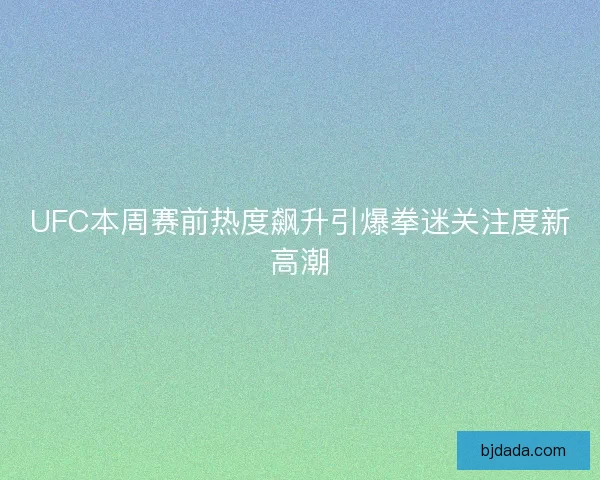 UFC本周赛前热度飙升引爆拳迷关注度新高潮