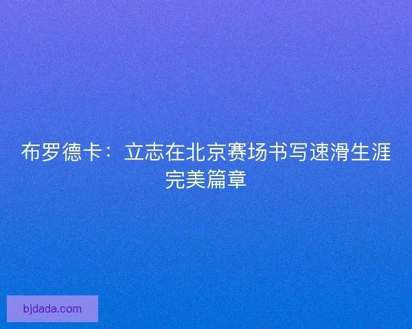 布罗德卡：立志在北京赛场书写速滑生涯完美篇章
