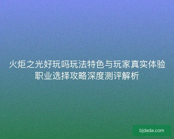 火炬之光好玩吗玩法特色与玩家真实体验职业选择攻略深度测评解析