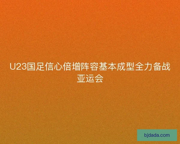 U23国足信心倍增阵容基本成型全力备战亚运会