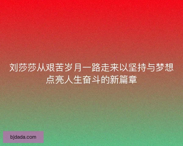 刘莎莎从艰苦岁月一路走来以坚持与梦想点亮人生奋斗的新篇章