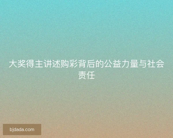 大奖得主讲述购彩背后的公益力量与社会责任