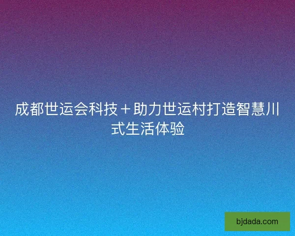 成都世运会科技＋助力世运村打造智慧川式生活体验