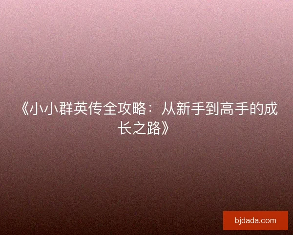 《小小群英传全攻略：从新手到高手的成长之路》