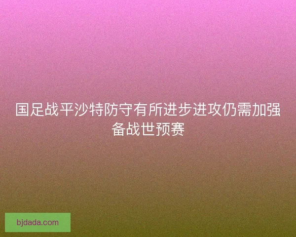 国足战平沙特防守有所进步进攻仍需加强备战世预赛