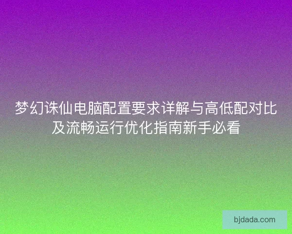 梦幻诛仙电脑配置要求详解与高低配对比及流畅运行优化指南新手必看